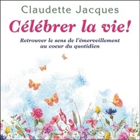Claudette Jacques - Célébrer la vie ! - Retrouver le sens de l'émerveillement au coeur du quotidien.