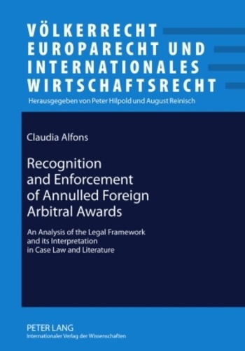 Claudia Alfons - Recognition and Enforcement of Annulled Foreign Arbitral Awards - An Analysis of the Legal Framework and its Interpretation in Case Law and Literature.