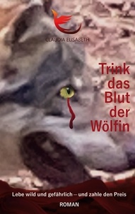 Claudia Elisabeth - Trink das Blut der Wölfin - Lebe wild und gefährlich - und zahle den Preis.