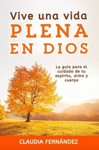  Claudia Fernández - Vive Una Vida Plena en Dios: La Guía para el Cuidado de tu Espíritu, Alma y Cuerpo.