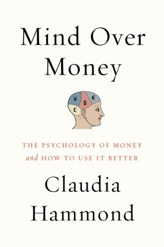 Claudia Hammond - Mind over Money - The Psychology of Money and How to Use It Better.