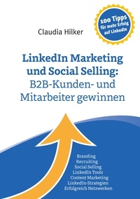 Claudia Hilker - LinkedIn Marketing und Social Selling: B2B-Kunden- und Mitarbeiter gewinnen - Branding, Recruiting,Social Selling, LinkedIn Tools, Content Marketing, LinkedIn-Strategien, Erfolgreich Netzwerken.