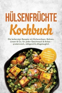 Hülsenfrüchte Kochbuch: Die leckersten Rezepte mit Kichererbsen, Bohnen, Linsen & Co. für jeden Geschmack & Anlass – proteinreich, sättigend & alltagstauglich – inkl. Frühstück, Fermenten, Süßspeisen uvm.