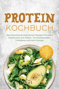 Protein Kochbuch: Die leckersten proteinreichen Rezepte für jeden Geschmack und Anlass – für Muskelaufbau, Fettabbau und mehr Energie – inkl. Frühstück, Meal Prep, Snacks, Soßen &amp; Desserts uvm.