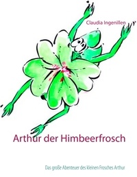 Claudia Ingenillen - Arthur der Himbeerfrosch - Das große Abenteuer des kleinen Frosches Arthur.