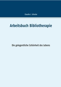 Claudia J. Schulze - Arbeitsbuch Bibliotherapie - Die gelegentliche Schönheit des Lebens.