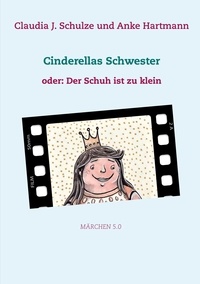 Claudia J. Schulze et Anke Hartmann - Cinderellas Schwester - oder: Der Schuh ist zu klein.