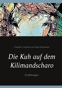 Claudia J. Schulze et Anke Hartmann - Die Kuh auf dem Kilimandscharo - Erzählungen.
