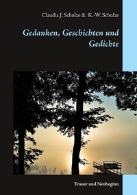 Claudia J. Schulze et Klaus-Wolfgang Schulze - Gedanken, Geschichten und Gedichte - Trauer und Neubeginn.
