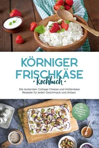 Körniger Frischkäse Kochbuch: Die leckersten Cottage Cheese und Hüttenkäse Rezepte für jeden Geschmack und Anlass - inkl. Fitnessrezepten, Fingerfood, Getränken &amp; Dips
