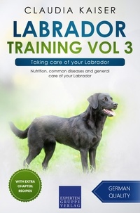  Claudia Kaiser - Labrador Training Vol 3 – Taking care of your Labrador: Nutrition, common diseases and general care of your Labrador - Labrador Training, #3.