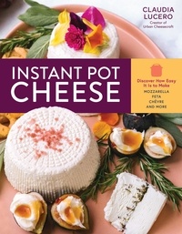 Claudia Lucero - Instant Pot Cheese - Discover How Easy It Is to Make Mozzarella, Feta, Chevre, and More.