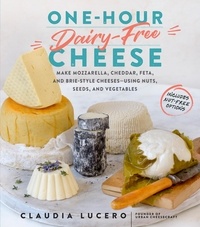Claudia Lucero - One-Hour Dairy-Free Cheese - Make Mozzarella, Cheddar, Feta, and Brie-Style Cheeses—Using Nuts, Seeds, and Vegetables.