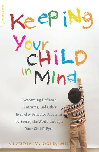 Keeping Your Child in Mind. Overcoming Defiance, Tantrums, and Other Everyday Behavior Problems by Seeing the World through Your