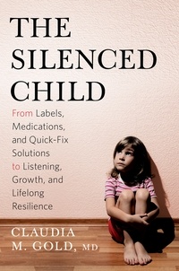 Claudia M. Gold - The Silenced Child - From Labels, Medications, and Quick-Fix Solutions to Listening, Growth, and Lifelong Resilience.