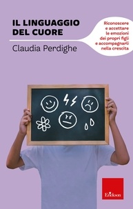 Claudia Perdighe - Il linguaggio del cuore. Riconoscere e accettare le emozioni dei propri figli e accompagnarli nella crescita.