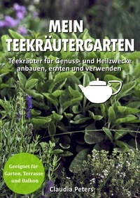 Claudia Peters - Mein Teekräutergarten - Teekräuter für Genuss- und Heilzwecke anbauen, ernten und verwenden. Geeignet für Garten, Terrasse und Balkon.