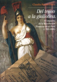 Claudia Rosas Lauro - Del trono a la guillotina - El impacto de la Revolución Francesa en el Perú (1789-1808).