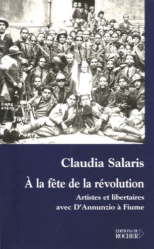 Claudia Salaris - A la fête de la révolution - Artistes et libertaires avec D'Annunzio à Fiume.