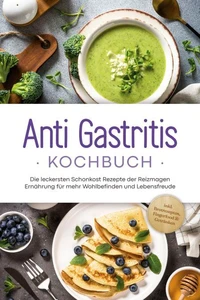 Anti Gastritis Kochbuch: Die leckersten Schonkost Rezepte der Reizmagen Ernährung für mehr Wohlbefinden und Lebensfreude - inkl. Brotrezepten, Fingerfood & Getränken