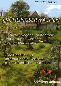 Claudia Setzer - Frühlingserwachen - Einfache, vegane, glutenfreie und Gesunde Gerichte kochen und backen.
