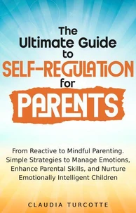 The Ultimate Guide to Self-Regulation for Parents : From Reactive to Mindful Parenting. Simple Strategies to Manage Emotions, Enhance parental Skills and Nurture Emotionnaly Intelligent Children
