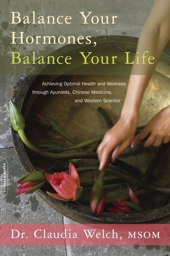 Balance Your Hormones, Balance Your Life. Achieving Optimal Health and Wellness through Ayurveda, Chinese Medicine, and Western Science