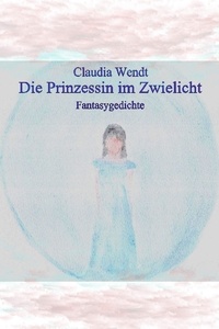 Claudia Wendt - Die Prinzessin im Zwielicht - Gedichte.