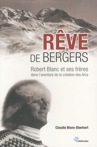 Claudie Blanc-Eberhart - Rêve de bergers - Robert Blanc et ses frères dans l'aventure de la création des Arcs.