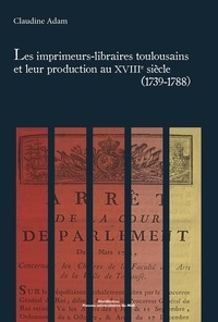 Claudine Adam - Les imprimeurs-libraires toulousains et leur production au XVIIIe siècle (1739-1788).