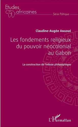 Claudine-Augée Angoué - Les fondements religieux du pouvoir néocolonial au Gabon - La construction de l'ethnie philosophique.