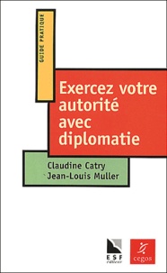 Claudine Catry et Jean-Louis Muller - Exercez votre autorité avec diplomatie - La pratique de l'affirmation de soi dans les situations tendues.