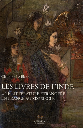 Claudine Le Blanc - Les livres de l'Inde - Une littérature étrangère en France au XIXe siècle.