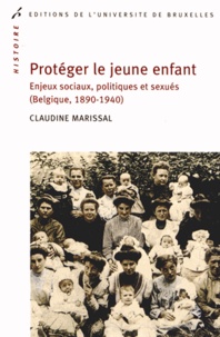 Claudine Marissal - Protéger le jeune enfant - Enjeux sociaux, politiques et sexués (Belgique, 1890-1940).