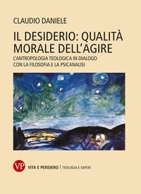 Claudio Daniele - Il desiderio: qualità morale dell'agire - L'antropologia teologica in dialogo con la filosofia e la psicoanalisi.