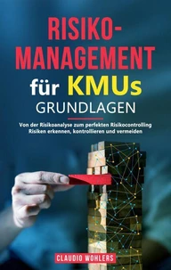 Risikomanagement für KMUs – Grundlagen: Von der Risikoanalyse bis zum perfekten Risikocontrolling - Risiken erkennen, kontrollieren und vermeiden