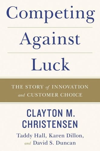 Clayton M Christensen et Taddy Hall - Competing Against Luck - The Story of Innovation and Customer Choice.