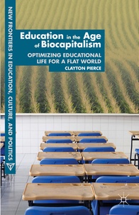 Clayton Pierce - Education in the Age of Biocapitalism - Optimizing Educational Life for a Flat World.