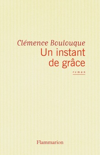 Clémence Boulouque - Un instant de grâce.