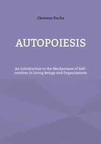 Clemens Dachs - Autopoiesis - An Introduction to the Mechanisms of Self-creation in Living Beings and Organizations.