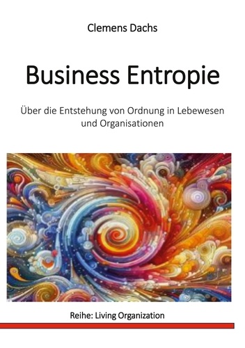 Business Entropie. Über die Entstehung von Ordnung in Lebewesen und Organisationen