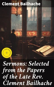 Sermons: Selected from the Papers of the Late Rev. Clement Bailhache