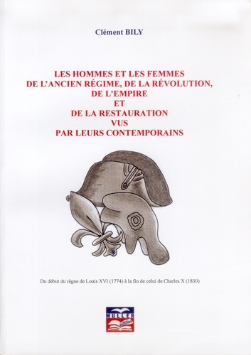 Clément Bily - Les hommes et les femmes de l'ancien régime, de la Révolution, de l'Empire et de la Restauration vus par leurs contemporains - Du début du règne de Louis XVI (1774) à la fin de celui de Charles X (1830).