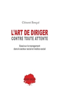 Clément Bosqué - L'art de diriger contre toutes attente - Essai sur le management en secteur social et médico-social.