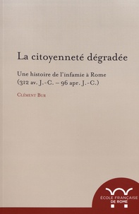 Clément Bur - La citoyenneté dégradée - Une histoire de l'infamie à Rome (312 av. J.-C. - 96 apr. J.-C.).