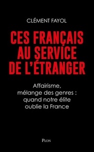 Clément Fayol - Ces Français au service de l'étranger - Affairisme, mélange des genres : quand notre élite oublie la France.