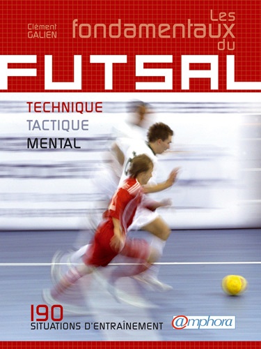 Clément Galien - Les fondamentaux du Futsal - Technique, tactique, physique : 170 situations d'entraînement.