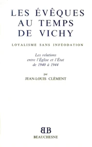 Les Eveques Au Temps De Vichy. Loyalisme Sans Infeodation, Les Relations Entre L'Eglise Et L'Etat De 1940 A 1944