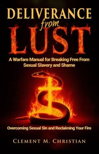 Deliverance From Lust: A Warfare Manual for Breaking Free From Sexual Slavery and Shame: Overcoming Sexual Sin and Reclaiming Your Fire