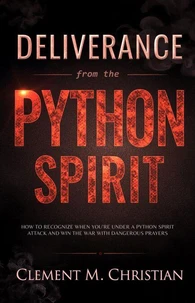Deliverance from the Python Spirit: How to Recognize When You're Under a Python Spirit Attack, Spiritual Suffocation, Disarm Familiar Spirits, and Win the War with Dangerous Prayers